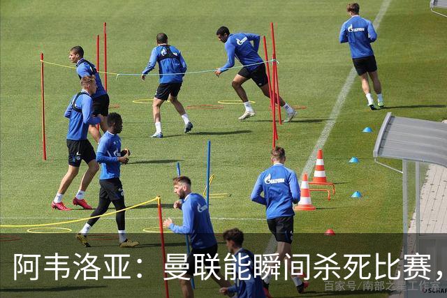 阿韦洛亚：曼联能瞬间杀死比赛，拉什福德库尼亚B费等都喜欢前插