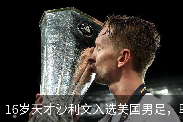 16岁天才沙利文入选美国男足，助力新一代足球之路